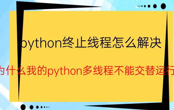 python终止线程怎么解决 为什么我的python多线程不能交替运行？